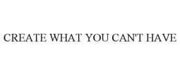 CREATE WHAT YOU CAN'T HAVE trademark