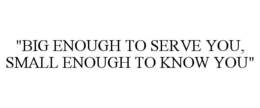 "BIG ENOUGH TO SERVE YOU, SMALL ENOUGH TO KNOW YOU" trademark