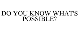 DO YOU KNOW WHAT'S POSSIBLE? trademark
