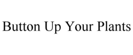 BUTTON UP YOUR PLANTS trademark