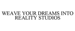 WEAVE YOUR DREAMS INTO REALITY STUDIOS trademark