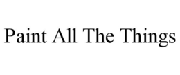 PAINT ALL THE THINGS trademark