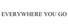 EVERYWHERE YOU GO trademark