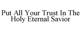 PUT ALL YOUR TRUST IN THE HOLY ETERNAL SAVIOR trademark