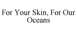 FOR YOUR SKIN, FOR OUR OCEANS trademark