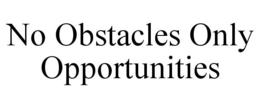 NO OBSTACLES ONLY OPPORTUNITIES trademark
