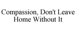 COMPASSION, DON'T LEAVE HOME WITHOUT IT trademark