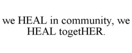 WE HEAL IN COMMUNITY, WE HEAL TOGETHER. trademark