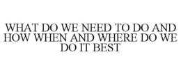 WHAT DO WE NEED TO DO AND HOW WHEN AND WHERE DO WE DO IT BEST trademark