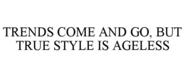 TRENDS COME AND GO, BUT TRUE STYLE IS AGELESS trademark