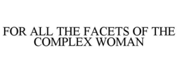 FOR ALL THE FACETS OF THE COMPLEX WOMAN trademark