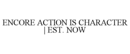 ENCORE ACTION IS CHARACTER | EST. NOW trademark
