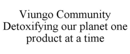 VIUNGO COMMUNITY DETOXIFYING OUR PLANET ONE PRODUCT AT A TIME trademark