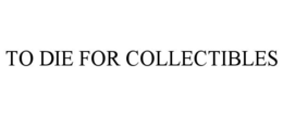 TO DIE FOR COLLECTIBLES trademark
