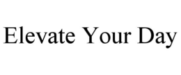 ELEVATE YOUR DAY trademark