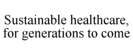 SUSTAINABLE HEALTHCARE, FOR GENERATIONS TO COME trademark