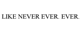 LIKE NEVER EVER. EVER. trademark