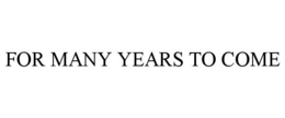 FOR MANY YEARS TO COME trademark