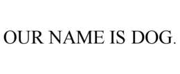 OUR NAME IS DOG. trademark