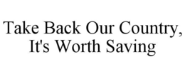 TAKE BACK OUR COUNTRY, IT'S WORTH SAVING trademark