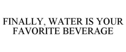 FINALLY, WATER IS YOUR FAVORITE BEVERAGE trademark