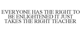 EVERYONE HAS THE RIGHT TO BE ENLIGHTENED IT JUST TAKES THE RIGHT TEACHER trademark