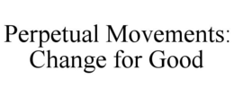 PERPETUAL MOVEMENTS: CHANGE FOR GOOD trademark