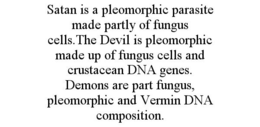 SATAN IS A PLEOMORPHIC PARASITE MADE PARTLY OF FUNGUS CELLS.THE DEVIL IS PLEOMORPHIC MADE UP OF FUNGUS CELLS AND CRUSTACEAN DNA GENES. DEMONS ARE PART FUNGUS, PLEOMORPHIC AND VERMIN DNA COMPOSITION. trademark