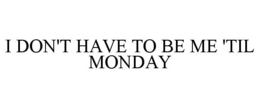 I DON'T HAVE TO BE ME 'TIL MONDAY trademark