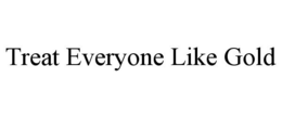 TREAT EVERYONE LIKE GOLD trademark