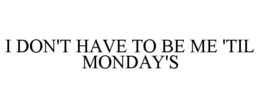 I DON'T HAVE TO BE ME 'TIL MONDAY'S trademark