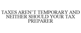 TAXES AREN'T TEMPORARY AND NEITHER SHOULD YOUR TAX PREPARER trademark