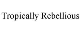 TROPICALLY REBELLIOUS trademark