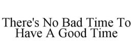 THERE'S NO BAD TIME TO HAVE A GOOD TIME trademark
