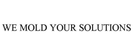 WE MOLD YOUR SOLUTIONS trademark