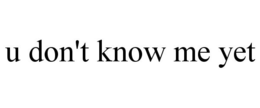 U DON'T KNOW ME YET trademark