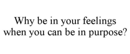 WHY BE IN YOUR FEELINGS WHEN YOU CAN BE IN PURPOSE? trademark