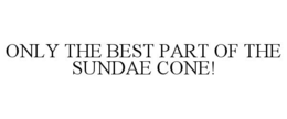 ONLY THE BEST PART OF THE SUNDAE CONE! trademark