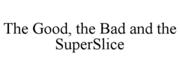 THE GOOD, THE BAD AND THE SUPERSLICE trademark