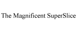 THE MAGNIFICENT SUPERSLICE trademark