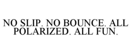 NO SLIP. NO BOUNCE. ALL POLARIZED. ALL FUN. trademark