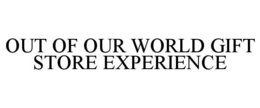 OUT OF OUR WORLD GIFT STORE EXPERIENCE trademark