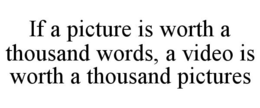 IF A PICTURE IS WORTH A THOUSAND WORDS, A VIDEO IS WORTH A THOUSAND PICTURES trademark