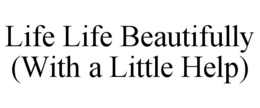 LIFE LIFE BEAUTIFULLY (WITH A LITTLE HELP) trademark