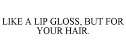 LIKE A LIP GLOSS, BUT FOR YOUR HAIR. trademark