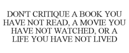 DON'T CRITIQUE A BOOK YOU HAVE NOT READ, A MOVIE YOU HAVE NOT WATCHED, OR A LIFE YOU HAVE NOT LIVED trademark