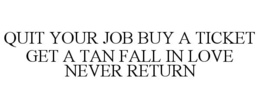QUIT YOUR JOB BUY A TICKET GET A TAN FALL IN LOVE NEVER RETURN trademark