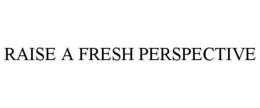 RAISE A FRESH PERSPECTIVE trademark
