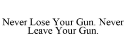 NEVER LOSE YOUR GUN. NEVER LEAVE YOUR GUN. trademark