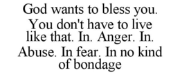 GOD WANTS TO BLESS YOU. YOU DON'T HAVE TO LIVE LIKE THAT. IN. ANGER. IN. ABUSE. IN FEAR. IN NO KIND OF BONDAGE trademark